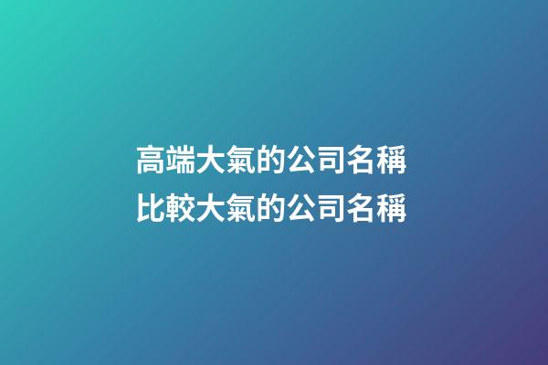 高端大氣的公司名稱 比較大氣的公司名稱-第1張-公司起名-玄機派